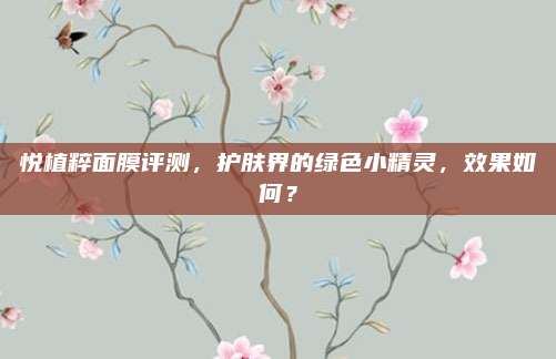 悦植粹面膜评测，护肤界的绿色小精灵，效果如何？
