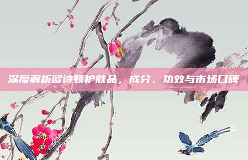 深度解析欧诗顿护肤品，成分、功效与市场口碑