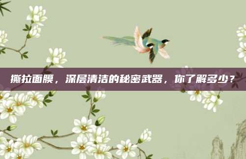 撕拉面膜，深层清洁的秘密武器，你了解多少？