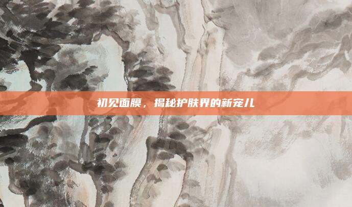 初见面膜，揭秘护肤界的新宠儿
