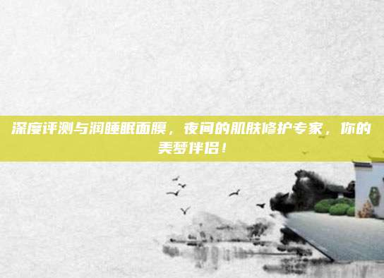 深度评测与润睡眠面膜，夜间的肌肤修护专家，你的美梦伴侣！