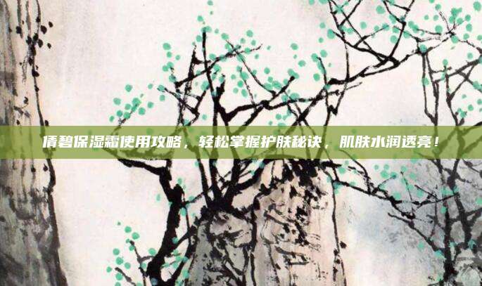 倩碧保湿霜使用攻略,轻松掌握护肤秘诀,肌肤水润透亮!