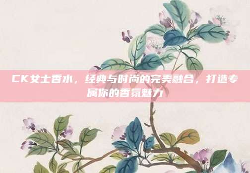 CK女士香水，经典与时尚的完美融合，打造专属你的香氛魅力