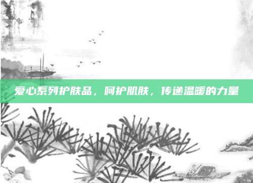 爱心系列护肤品，呵护肌肤，传递温暖的力量