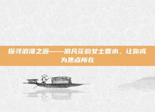 探寻浪漫之源——浪凡花韵女士香水,让你成为焦点所在
