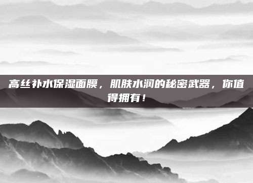 高丝补水保湿面膜,肌肤水润的秘密武器,你值得拥有!