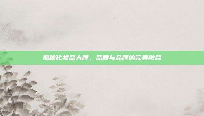 揭秘化妆品大牌，品质与品牌的完美融合