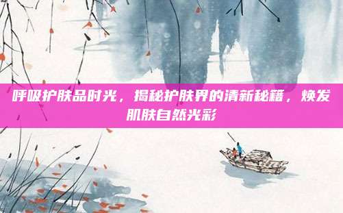 呼吸护肤品时光，揭秘护肤界的清新秘籍，焕发肌肤自然光彩
