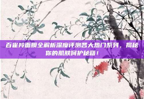百雀羚面膜全解析深度评测各大热门系列,揭秘你的肌肤呵护秘籍!