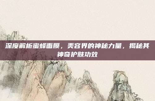 深度解析蜜蜂面膜，美容界的神秘力量，揭秘其神奇护肤功效