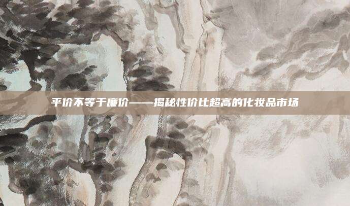平价不等于廉价——揭秘性价比超高的化妆品市场