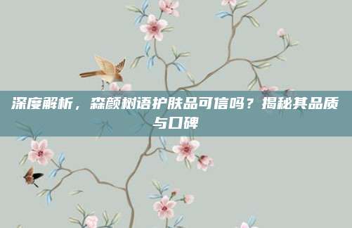 深度解析，森颜树语护肤品可信吗？揭秘其品质与口碑