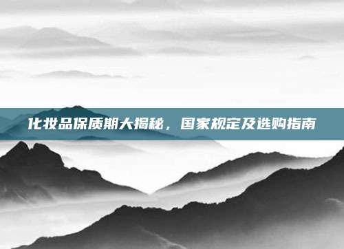 化妆品保质期大揭秘，国家规定及选购指南