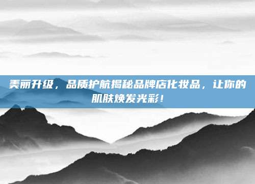 美丽升级，品质护航揭秘品牌店化妆品，让你的肌肤焕发光彩！
