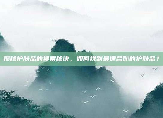 揭秘护肤品的搜索秘诀，如何找到最适合你的护肤品？