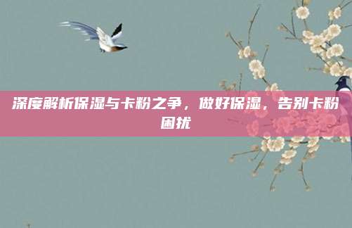 深度解析保湿与卡粉之争，做好保湿，告别卡粉困扰