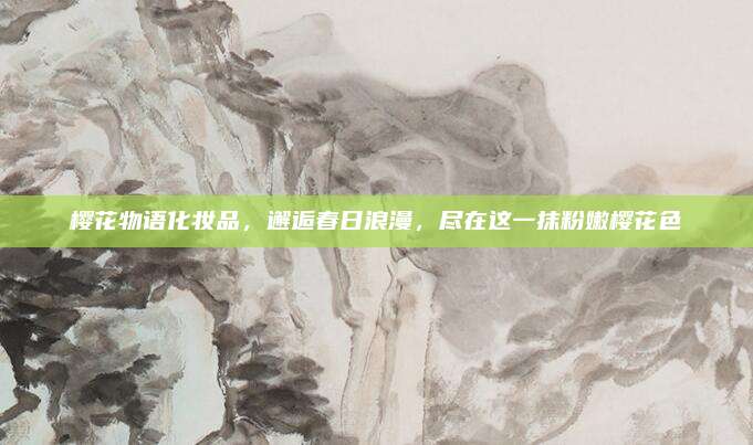樱花物语化妆品，邂逅春日浪漫，尽在这一抹粉嫩樱花色