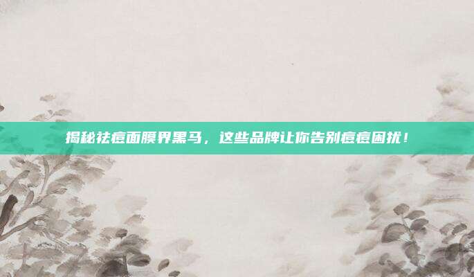 揭秘祛痘面膜界黑马，这些品牌让你告别痘痘困扰！