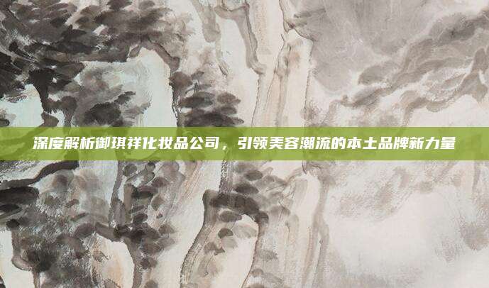 深度解析御琪祥化妆品公司，引领美容潮流的本土品牌新力量
