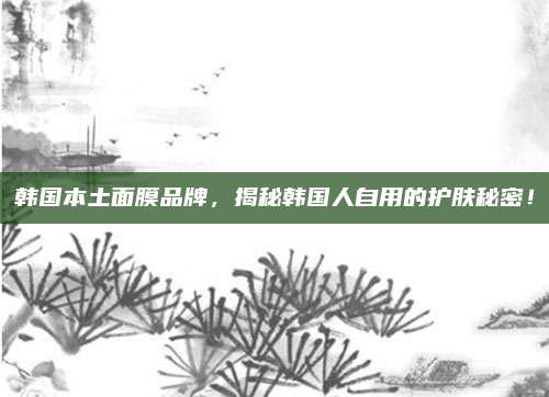韩国本土面膜品牌，揭秘韩国人自用的护肤秘密！
