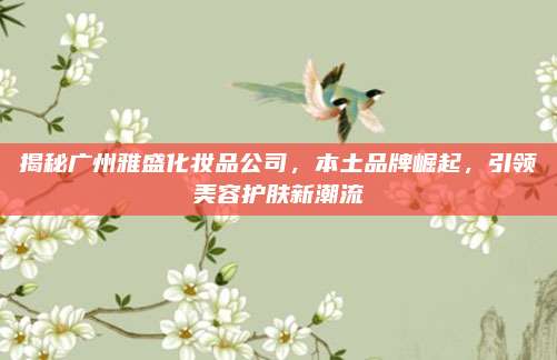揭秘广州雅盛化妆品公司，本土品牌崛起，引领美容护肤新潮流