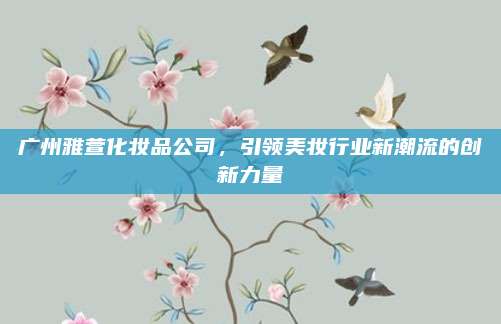 广州雅萱化妆品公司，引领美妆行业新潮流的创新力量