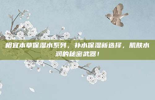 相宜本草保湿水系列，补水保湿新选择，肌肤水润的秘密武器！