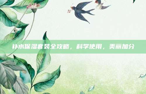 补水保湿套装全攻略，科学使用，美丽加分