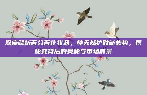 深度解析百分百化妆品，纯天然护肤新趋势，揭秘其背后的奥秘与市场前景