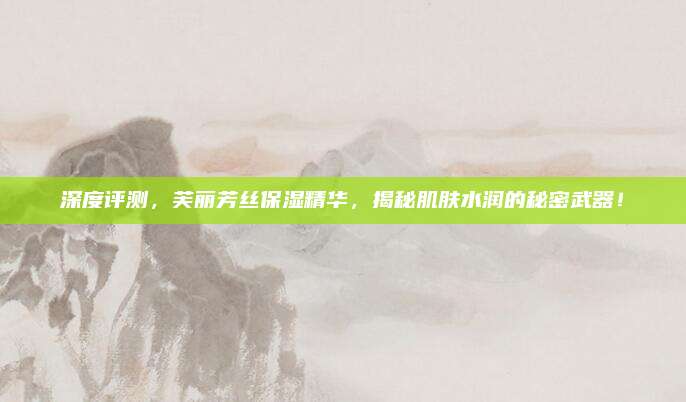 深度评测，芙丽芳丝保湿精华，揭秘肌肤水润的秘密武器！