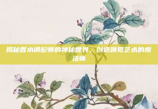 揭秘香水调配师的神秘世界，创造嗅觉艺术的魔法师