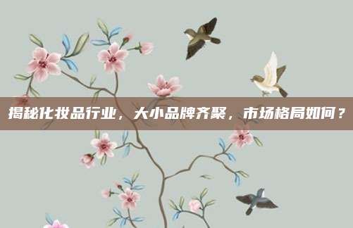 揭秘化妆品行业，大小品牌齐聚，市场格局如何？