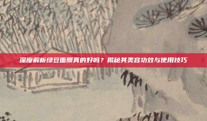 深度解析绿豆面膜真的好吗？揭秘其美容功效与使用技巧