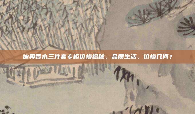 迪奥香水三件套专柜价格揭秘，品质生活，价格几何？