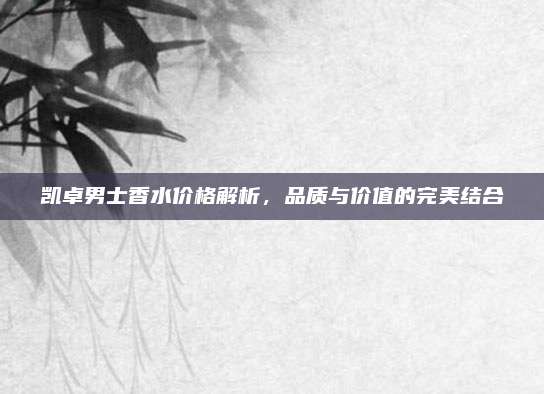 凯卓男士香水价格解析，品质与价值的完美结合