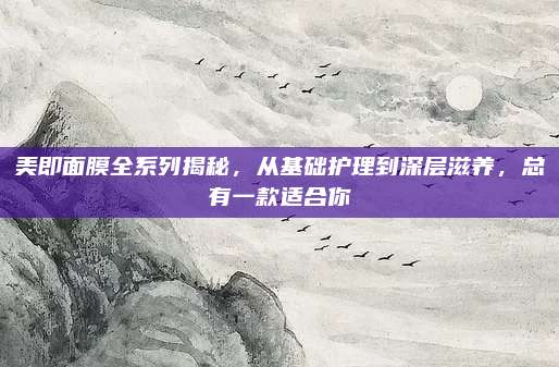 美即面膜全系列揭秘，从基础护理到深层滋养，总有一款适合你