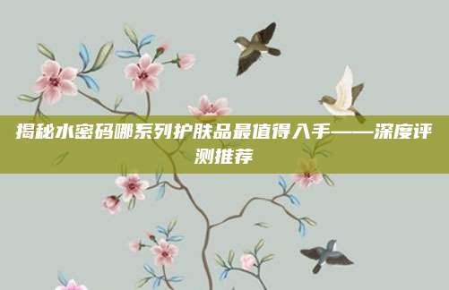 揭秘水密码哪系列护肤品最值得入手——深度评测推荐