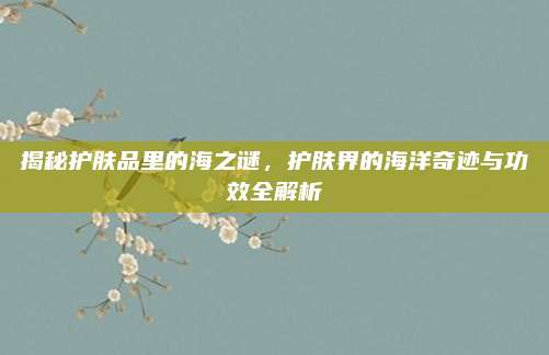 揭秘护肤品里的海之谜，护肤界的海洋奇迹与功效全解析