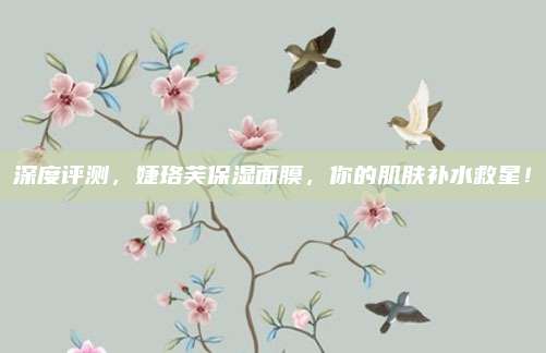深度评测，婕珞芙保湿面膜，你的肌肤补水救星！