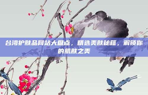 台湾护肤品网站大盘点，精选美肤秘籍，解锁你的肌肤之美