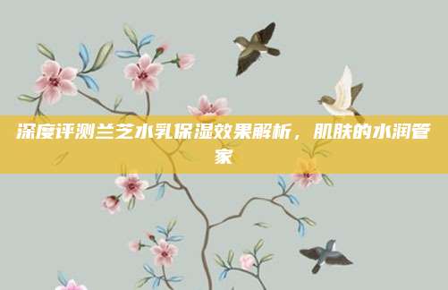 深度评测兰芝水乳保湿效果解析，肌肤的水润管家