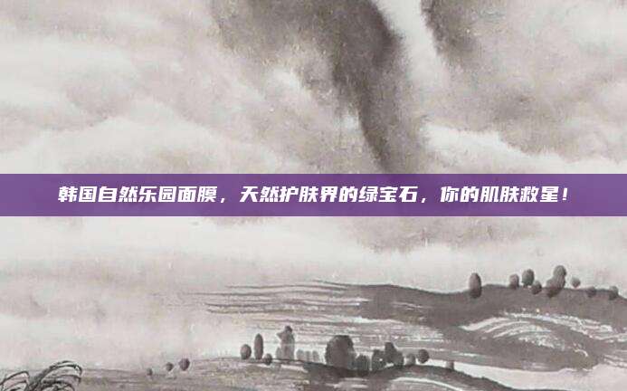 韩国自然乐园面膜，天然护肤界的绿宝石，你的肌肤救星！