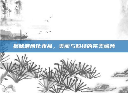 揭秘谜尚化妆品，美丽与科技的完美融合