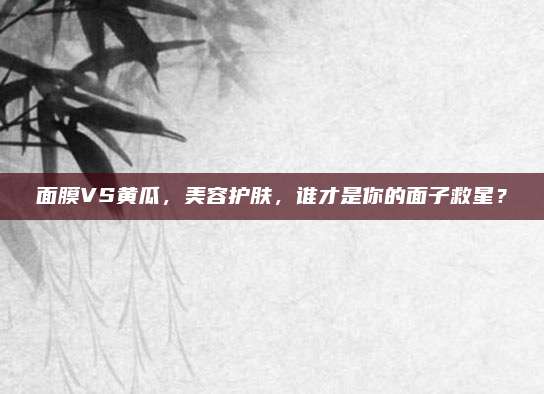 面膜VS黄瓜，美容护肤，谁才是你的面子救星？