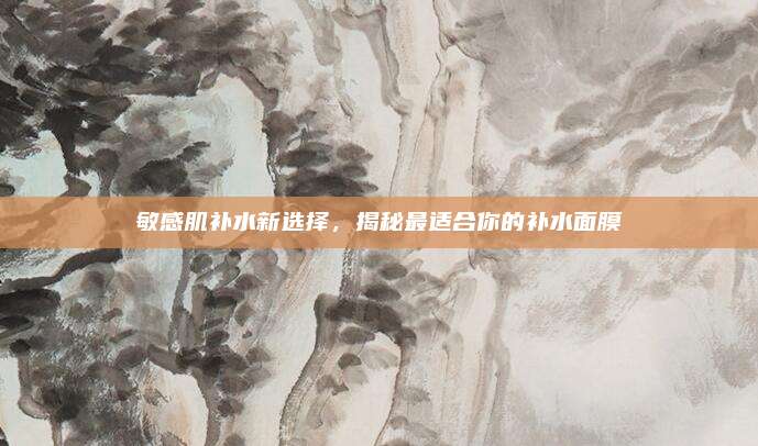 敏感肌补水新选择，揭秘最适合你的补水面膜