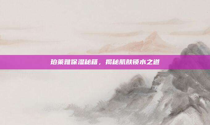 珀莱雅保湿秘籍，揭秘肌肤锁水之道