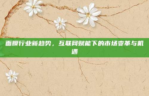 面膜行业新趋势，互联网赋能下的市场变革与机遇