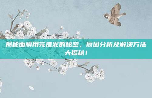 揭秘面膜用完搓泥的秘密，原因分析及解决方法大揭秘！