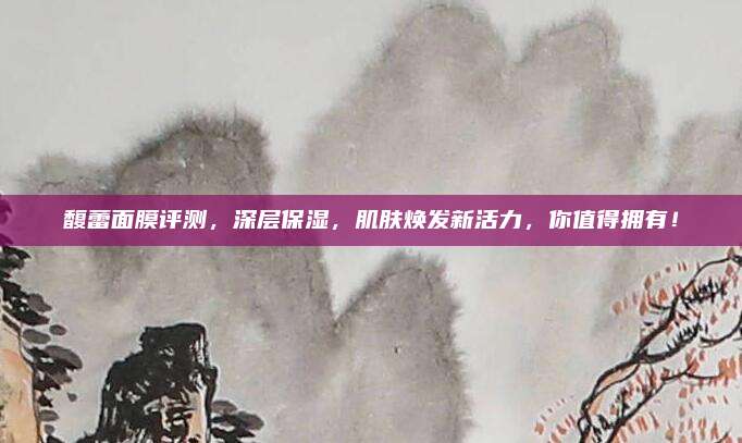 馥蕾面膜评测，深层保湿，肌肤焕发新活力，你值得拥有！