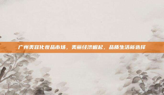 广州美容化妆品市场，美丽经济崛起，品质生活新选择